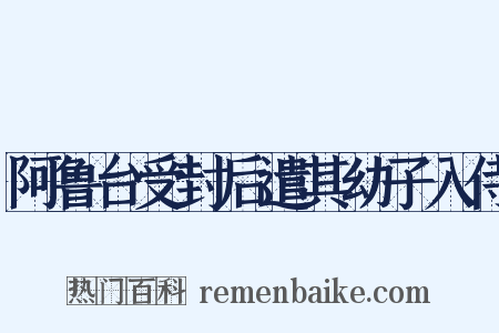 阿鲁台受封后遣其幼子入侍是什么意思的图片